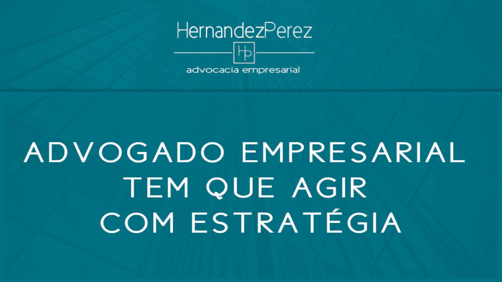 Advogado empresarial tem que agir com estratégia | Hernandez Perez Advocacia Empresarial