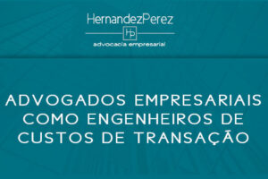 Advogados empresariais como engenheiros de custos de transação | Hernandez Perez Advocacia Empresarial