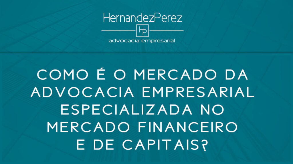 Como é o mercado da advocacia empresarial especializada no mercado financeiro e de capitais? | Hernandez perez Advocacia Empresarial