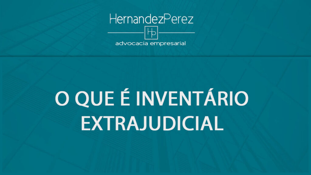 O que é Inventário extrajudicial? | Hernandez Perez Advocacia Empresarial