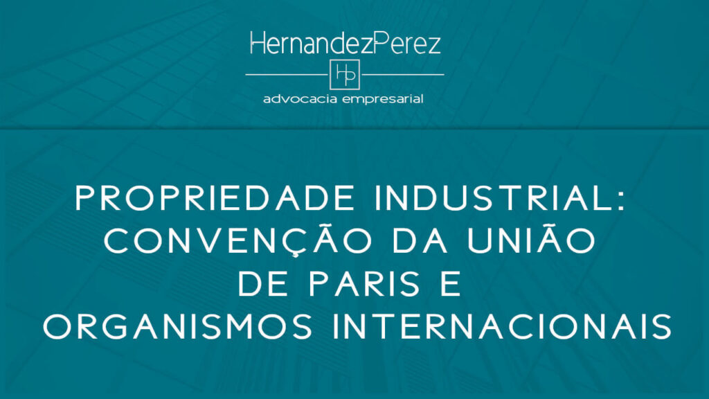 Propriedade Industrial: Convenção da união de Paris e organismos internacionais | Hernandez perez Advocacia Empresarial