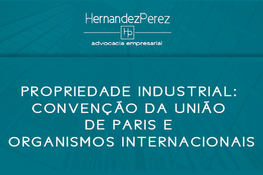 Propriedade Industrial: Convenção da união de Paris e organismos internacionais | Hernandez Perez Advocacia Empresarial