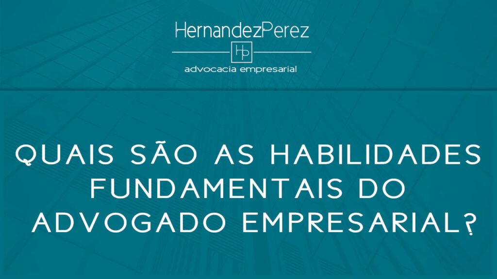 Quais são as habilidades fundamentais do advogado empresarial | Hernandez Perez Advocacia Empresarial