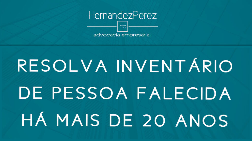 Resolva inventário de pessoa falecida há mais de 20 anos | Hernandez perez Advocacia Empresarial