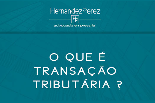 O que é transação tributária | Hernandez Perez Advocacia Empresarial