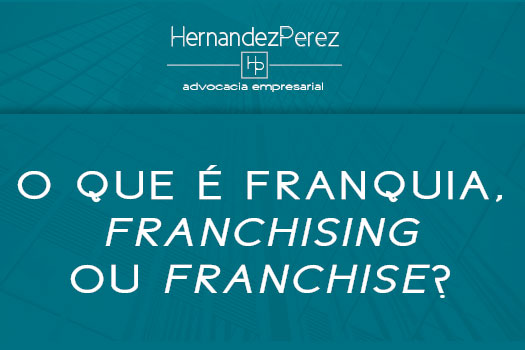 O que é franquia, franchising ou franchise? | Hernandez Perez Advocacia Empresarial
