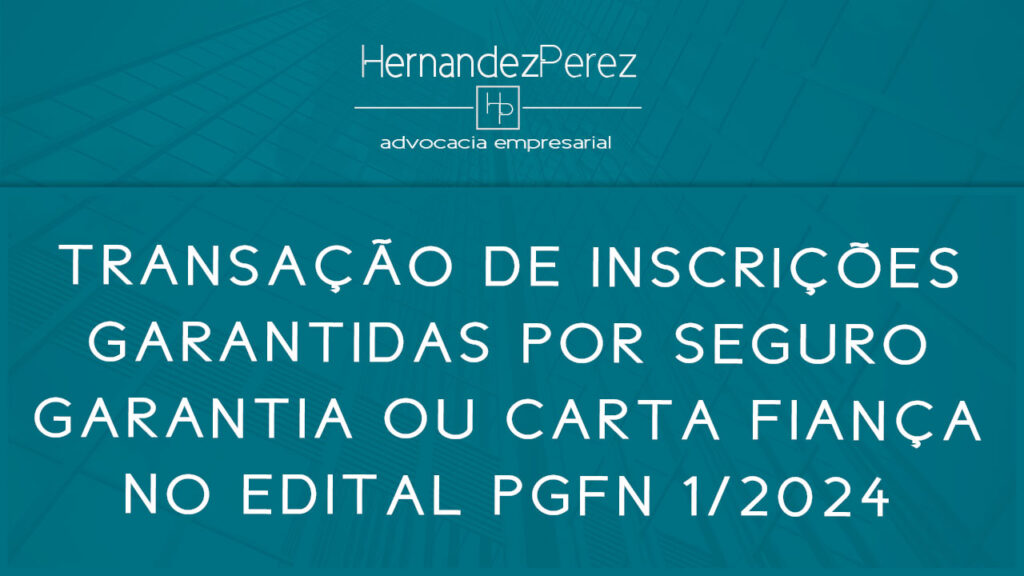 Transação de inscrições garantidas por seguro garantia ou carta fiança no Edital PGFN 1/2024 | Hernandez Perez Advocacia Empresarial